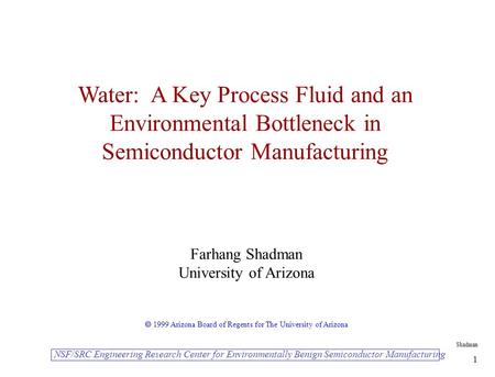 Shadman 1 Water: A Key Process Fluid and an Environmental Bottleneck in Semiconductor Manufacturing Farhang Shadman University of Arizona  1999 Arizona.