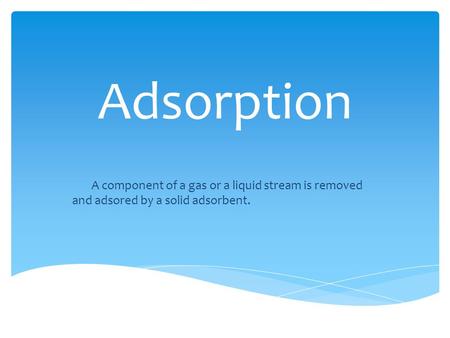 Adsorption A component of a gas or a liquid stream is removed and adsored by a solid adsorbent.