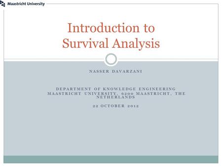 NASSER DAVARZANI DEPARTMENT OF KNOWLEDGE ENGINEERING MAASTRICHT UNIVERSITY, 6200 MAASTRICHT, THE NETHERLANDS 22 OCTOBER 2012 Introduction to Survival Analysis.