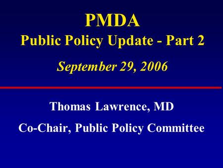 PMDA Public Policy Update - Part 2 September 29, 2006 Thomas Lawrence, MD Co-Chair, Public Policy Committee.