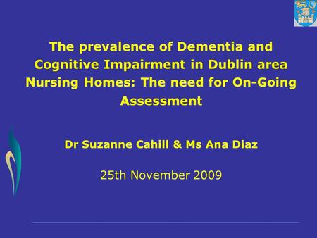 The prevalence of Dementia and Cognitive Impairment in Dublin area Nursing Homes: The need for On-Going Assessment Dr Suzanne Cahill & Ms Ana Diaz 25th.