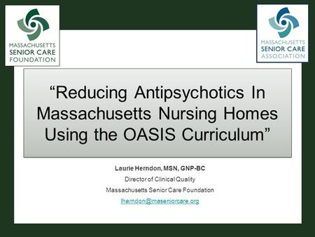 “Reducing Antipsychotics In Massachusetts Nursing Homes Using the OASIS Curriculum” Laurie Herndon, MSN, GNP-BC Director of Clinical Quality Massachusetts.