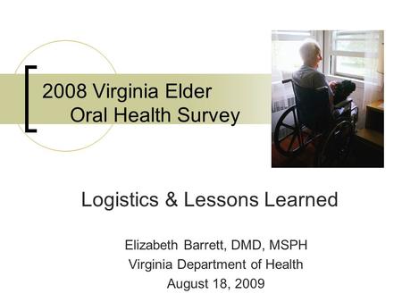 2008 Virginia Elder Oral Health Survey Logistics & Lessons Learned Elizabeth Barrett, DMD, MSPH Virginia Department of Health August 18, 2009.