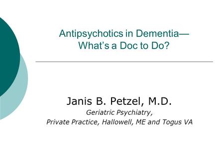 Antipsychotics in Dementia— What’s a Doc to Do? Janis B. Petzel, M.D. Geriatric Psychiatry, Private Practice, Hallowell, ME and Togus VA.