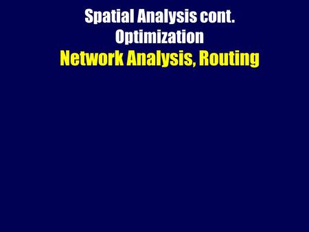 Spatial Analysis cont. Optimization Network Analysis, Routing.