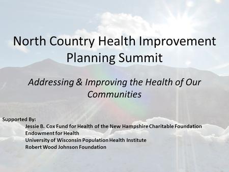 North Country Health Improvement Planning Summit Addressing & Improving the Health of Our Communities Supported By: Jessie B. Cox Fund for Health of the.