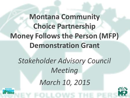 Montana Community Choice Partnership Money Follows the Person (MFP) Demonstration Grant Stakeholder Advisory Council Meeting March 10, 2015.