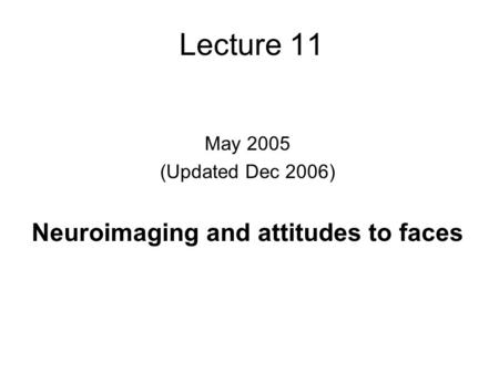 Lecture 11 May 2005 (Updated Dec 2006) Neuroimaging and attitudes to faces.