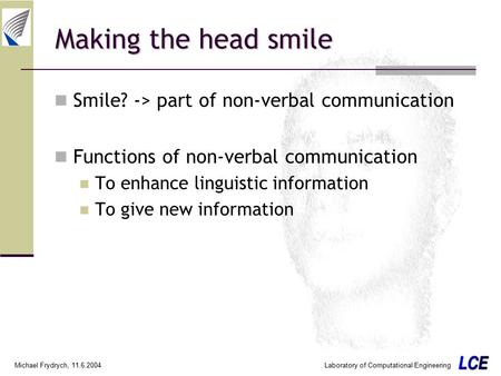 Laboratory of Computational Engineering Michael Frydrych, 11.6.2004 Making the head smile Smile? -> part of non-verbal communication Functions of non-verbal.