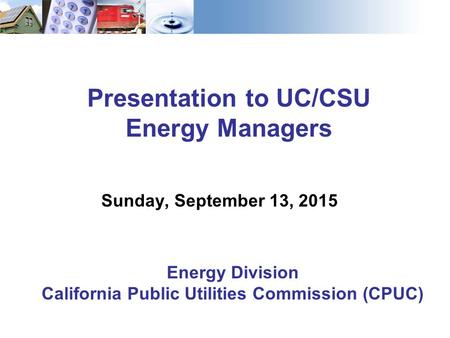 Presentation to UC/CSU Energy Managers Sunday, September 13, 2015 Energy Division California Public Utilities Commission (CPUC)