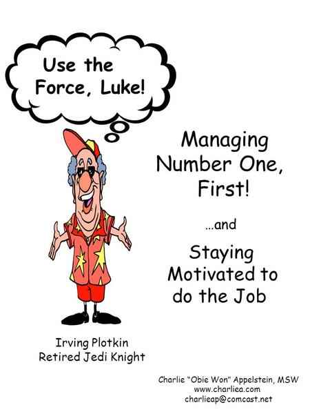 Use the Force, Luke! Irving Plotkin Retired Jedi Knight Managing Number One, First! …and Staying Motivated to do the Job Charlie “Obie Won” Appelstein,