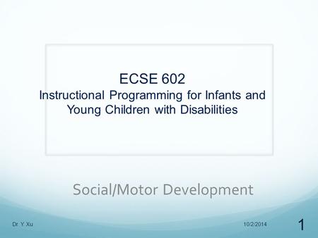 ECSE 602 Instructional Programming for Infants and Young Children with Disabilities Social/Motor Development 10/2/2014Dr. Y. Xu 1.