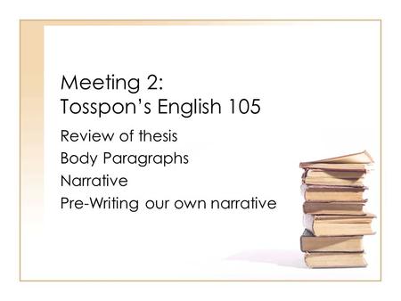 Meeting 2: Tosspon’s English 105 Review of thesis Body Paragraphs Narrative Pre-Writing our own narrative.