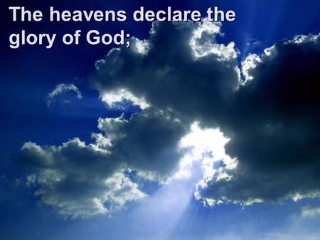 The heavens declare the glory of God;. the skies proclaim the work of His hands.