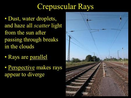 Crepuscular Rays Dust, water droplets, and haze all scatter light from the sun after passing through breaks in the clouds Rays are parallel Perspective.