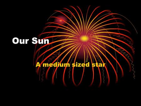 Our Sun A medium sized star. Our Sun Our sun is a typical medium sized star. A star is a hot ball of plasma that shines because nuclear fusion is taking.