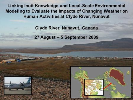 Clyde River, Nunavut, Canada 27 August – 5 September 2009 Linking Inuit Knowledge and Local-Scale Environmental Modeling to Evaluate the Impacts of Changing.