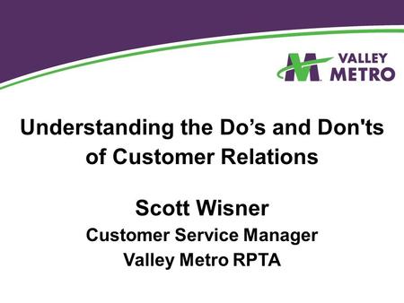 Understanding the Do’s and Don'ts of Customer Relations Scott Wisner Customer Service Manager Valley Metro RPTA.