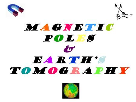 Magnetic Poles & Earth’s Tomography. Objectives: Determine what drives the Earth’s magnetic field & how it changes over time. Determine what causes the.