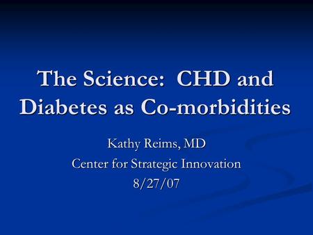 The Science: CHD and Diabetes as Co-morbidities Kathy Reims, MD Center for Strategic Innovation 8/27/07.