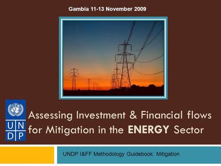 Assessing Investment & Financial flows for Mitigation in the ENERGY Sector UNDP I&FF Methodology Guidebook: Mitigation Gambia 11-13 November 2009.