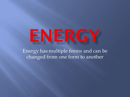 Energy has multiple forms and can be changed from one form to another.