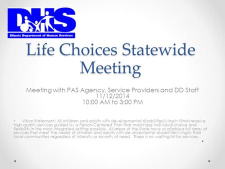 Life Choices Statewide Meeting Meeting with PAS Agency, Service Providers and DD Staff 11/12/2014 10:00 AM to 3:00 PM Vision Statement: All children and.