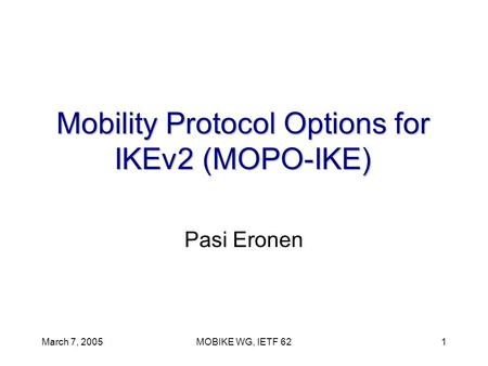 March 7, 2005MOBIKE WG, IETF 621 Mobility Protocol Options for IKEv2 (MOPO-IKE) Pasi Eronen.