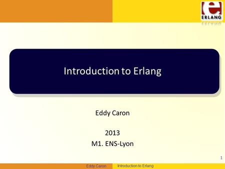 Systèmes Distribués Eddy Caron Introduction to Erlang Eddy Caron 2013 M1. ENS-Lyon 1.