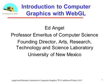 1 Introduction to Computer Graphics with WebGL Ed Angel Professor Emeritus of Computer Science Founding Director, Arts, Research, Technology and Science.