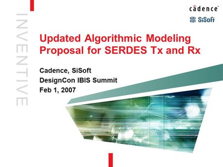 I N V E N T I V EI N V E N T I V E Updated Algorithmic Modeling Proposal for SERDES Tx and Rx Cadence, SiSoft DesignCon IBIS Summit Feb 1, 2007.