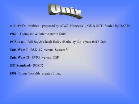 Mid 1960 ’ s - Multics - proposed by AT&T, Honeywell, GE & MIT; funded by DARPA 1969 - Thompson & Ritchie create Unix 1978 to 84 - Bill Joy & Chuck Haley.