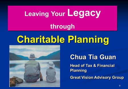 0 Charitable Planning Leaving Your Legacy through Leaving Your Legacy through Chua Tia Guan Head of Tax & Financial Planning Great Vision Advisory Group.