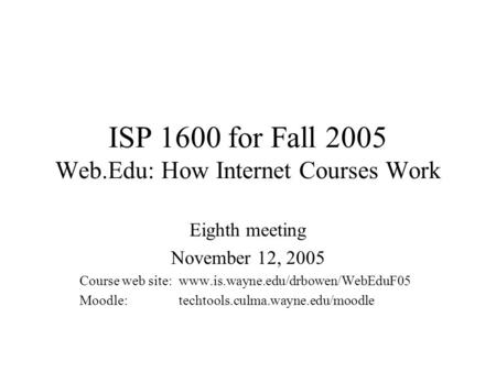 ISP 1600 for Fall 2005 Web.Edu: How Internet Courses Work Eighth meeting November 12, 2005 Course web site:www.is.wayne.edu/drbowen/WebEduF05 Moodle: techtools.culma.wayne.edu/moodle.