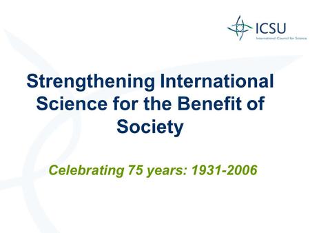 Strengthening International Science for the Benefit of Society Celebrating 75 years: 1931-2006.