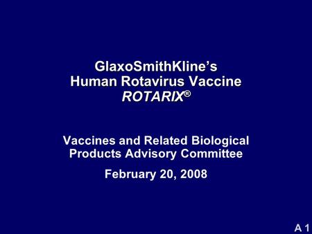 A 1 GlaxoSmithKline’s Human Rotavirus Vaccine ROTARIX ® Vaccines and Related Biological Products Advisory Committee February 20, 2008.