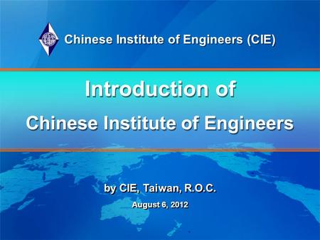 Introduction of Chinese Institute of Engineers by CIE, Taiwan, R.O.C. August 6, 2012 by CIE, Taiwan, R.O.C. August 6, 2012 Chinese Institute of Engineers.