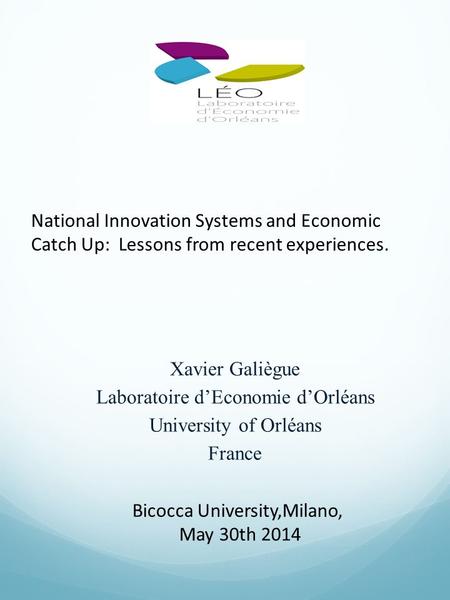 Xavier Galiègue Laboratoire d’Economie d’Orléans University of Orléans France National Innovation Systems and Economic Catch Up: Lessons from recent experiences.