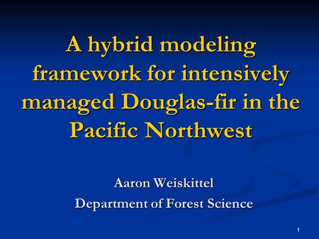 1 A hybrid modeling framework for intensively managed Douglas-fir in the Pacific Northwest Aaron Weiskittel Department of Forest Science.