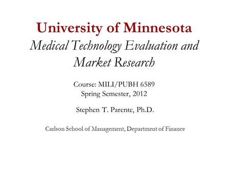 University of Minnesota Medical Technology Evaluation and Market Research Course: MILI/PUBH 6589 Spring Semester, 2012 Stephen T. Parente, Ph.D. Carlson.