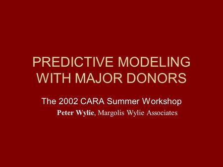 PREDICTIVE MODELING WITH MAJOR DONORS The 2002 CARA Summer Workshop Peter Wylie, Margolis Wylie Associates.