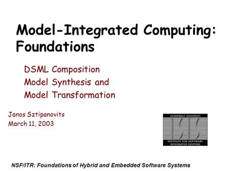 NSF/ITR: Foundations of Hybrid and Embedded Software Systems Model-Integrated Computing: Foundations DSML Composition Model Synthesis and Model Transformation.