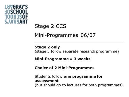 Stage 2 only (stage 3 follow separate research programme) Mini-Programme = 3 weeks Choice of 2 Mini-Programmes Stage 2 CCS Mini-Programmes 06/07 Students.