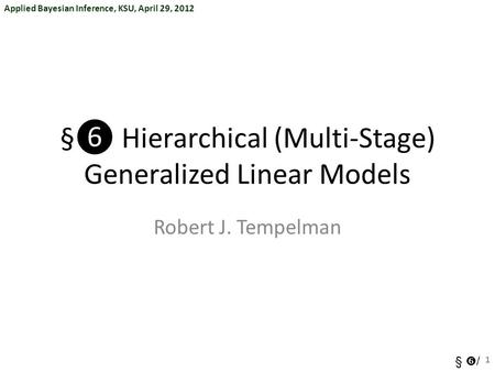 Applied Bayesian Inference, KSU, April 29, 2012 §  / §❻ Hierarchical (Multi-Stage) Generalized Linear Models Robert J. Tempelman 1.