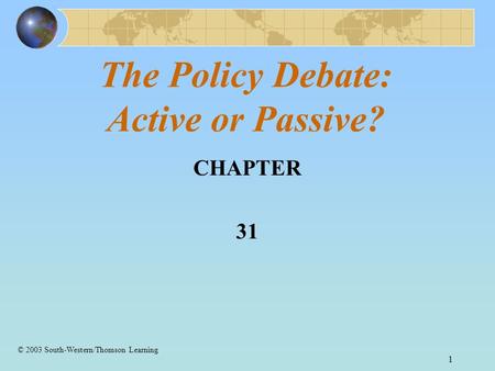 1 The Policy Debate: Active or Passive? CHAPTER 31 © 2003 South-Western/Thomson Learning.