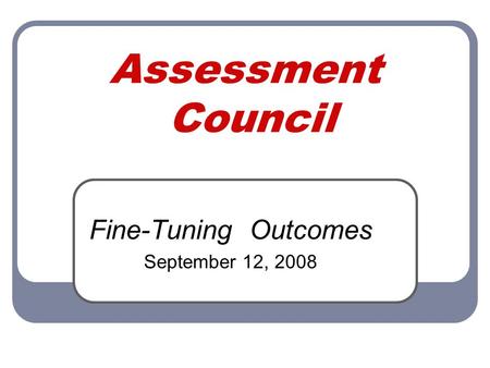 Assessment Council Fine-Tuning Outcomes September 12, 2008.