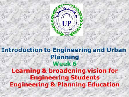 Introduction to Engineering and Urban Planning Week 6 Learning & broadening vision for Engineering Students Engineering & Planning Education.