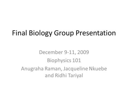 Final Biology Group Presentation December 9-11, 2009 Biophysics 101 Anugraha Raman, Jacqueline Nkuebe and Ridhi Tariyal.