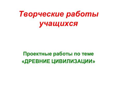 Творческие работы учащихся Проектные работы по теме «ДРЕВНИЕ ЦИВИЛИЗАЦИИ»