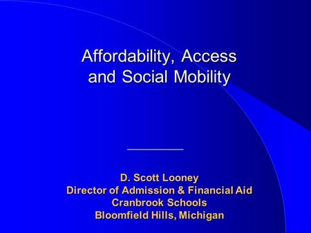 Affordability, Access and Social Mobility D. Scott Looney Director of Admission & Financial Aid Cranbrook Schools Bloomfield Hills, Michigan Affordability,